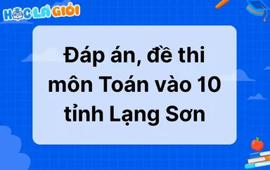 Đáp án, đề thi môn Toán vào 10 tỉnh Lạng Sơn 2025