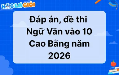 Đáp án, đề thi Ngữ Văn vào 10 Cao Bằng 2026-2027