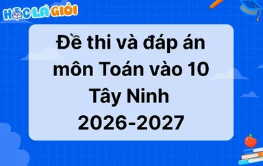 Đáp án, đề thi Toán vào 10 Tây Ninh 2026-2027