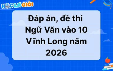 Đáp án, đề thi Văn vào 10 Vĩnh Long 2026-2027 mới nhất