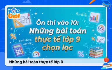 Ôn thi vào 10: Những bài toán thực tế lớp 9 chọn lọc