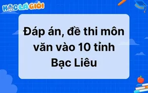 Cập nhật đáp án, đề thi môn văn vào 10 tỉnh Bạc Liêu 2025