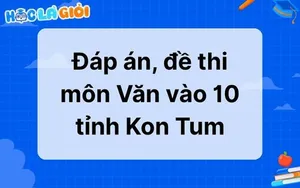 Đáp án, đề thi môn Văn vào 10 tỉnh Kon Tum 2025