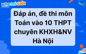 Đáp án, đề thi môn Toán vào 10 THPT chuyên KHXH&NV Hà Nội