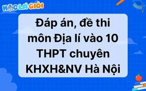 Đáp án, đề thi môn Địa lí vào 10 THPT chuyên KHXH&NV Hà Nội