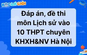 Đáp án, đề thi môn Lịch sử vào 10 THPT chuyên KHXH&NV Hà Nội