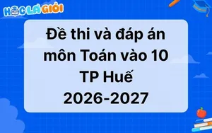 Đáp án, đề thi môn Toán vào 10 Huế 2026-2027