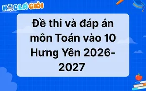 Đáp án, đề thi môn Toán vào 10 Hưng Yên 2026 - 2027 mới nhất 