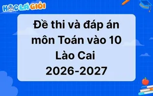 Đáp án, đề thi môn Toán vào 10 Lào Cai 2026-2027 mới nhất 